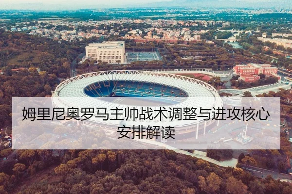 姆里尼奥罗马主帅战术调整与进攻核心安排解读