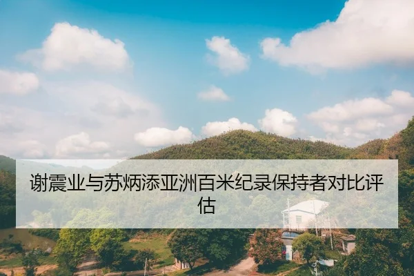 谢震业与苏炳添亚洲百米纪录保持者对比评估